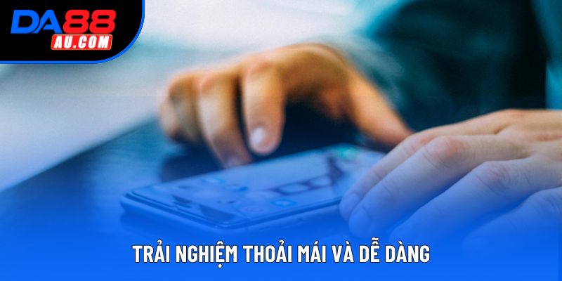 Trải nghiệm thoải mái và dễ dàng Trải nghiệm thoải mái và dễ dàng